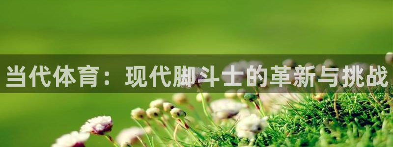 678体育官网：当代体育：现代脚斗士的革新与挑战