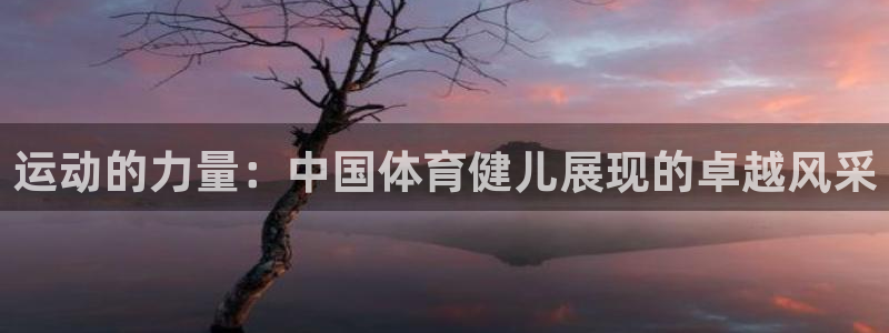 678体育知识：运动的力量：中国体育健儿展现的卓越风采