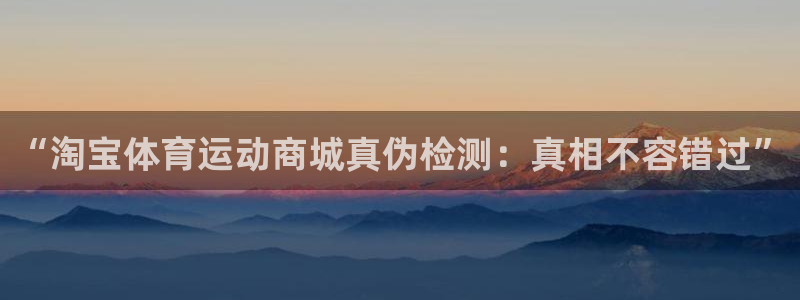 678体育官网：“淘宝体育运动商城真伪检测：真相不容错过”