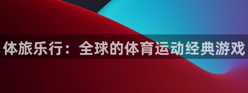 678体育知识：体旅乐行：全球的体育运动经典游戏