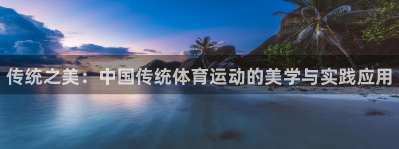 皇冠678体育：传统之美：中国传统体育运动的美学与实践应用