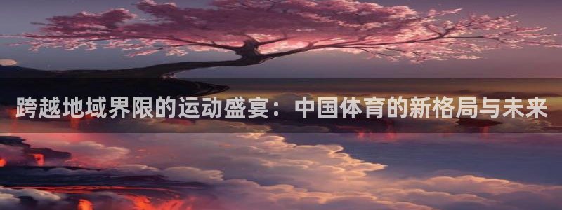 678体育官网：跨越地域界限的运动盛宴：中国体育的新格局与未来