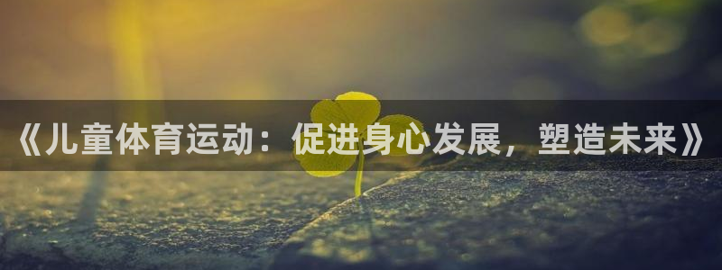 皇冠678体育：《儿童体育运动：促进身心发展，塑造未来》