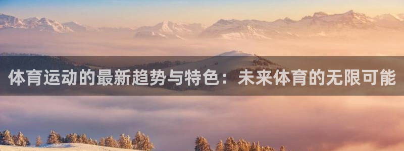 678体育官网：体育运动的最新趋势与特色：未来体育的无限可能