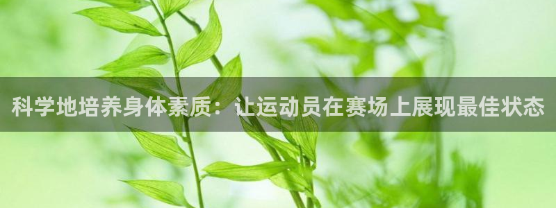 678体育官网下载：科学地培养身体素质：让运动员在赛场上展现最佳状态